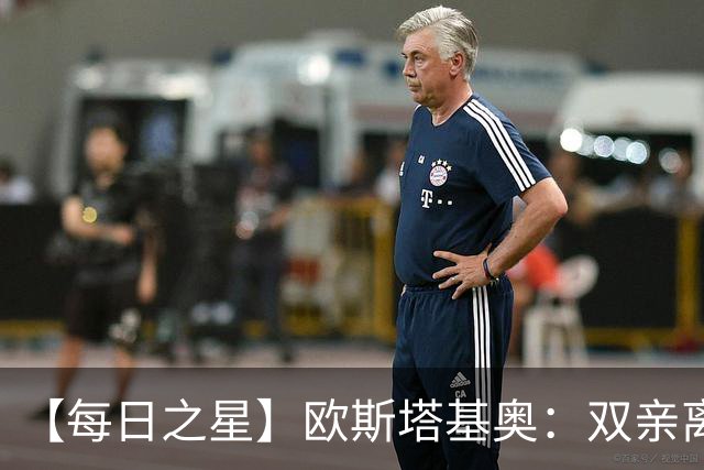 【每日之星】欧斯塔基奥：双亲离世重伤归来 绝杀制造荣誉时刻