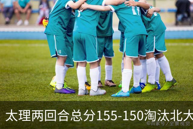 太理两回合总分155-150淘汰北大 段成果21分 邓奕豪空砍24+8