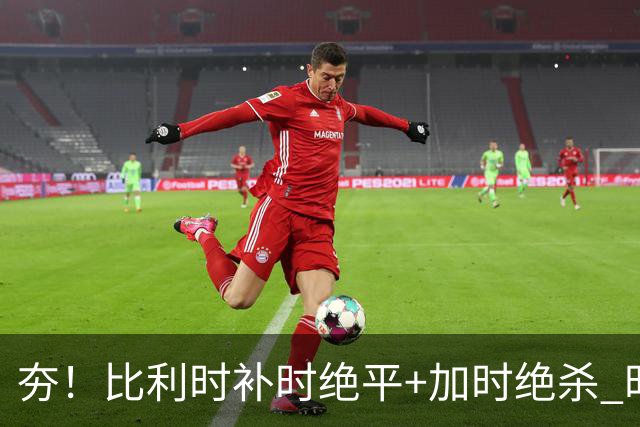 夯！比利时补时绝平+加时绝杀 时隔8年再造世界杯让二追三