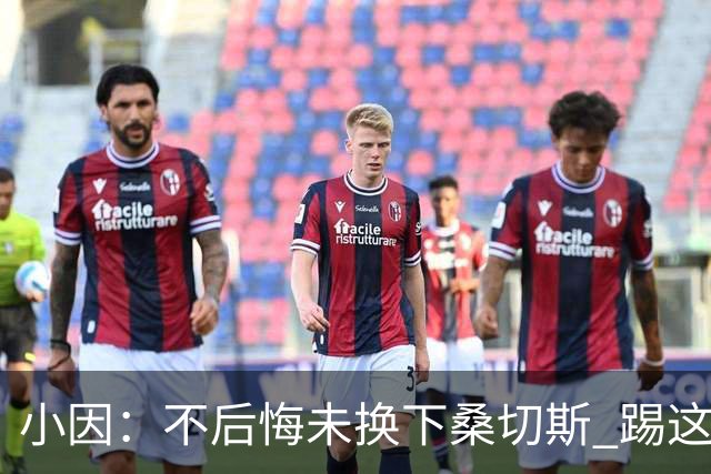 小因：不后悔未换下桑切斯 踢这么好被淘汰太遗憾