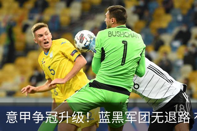 意甲争冠升级！蓝黑军团无退路 有望赢球扭转颓势