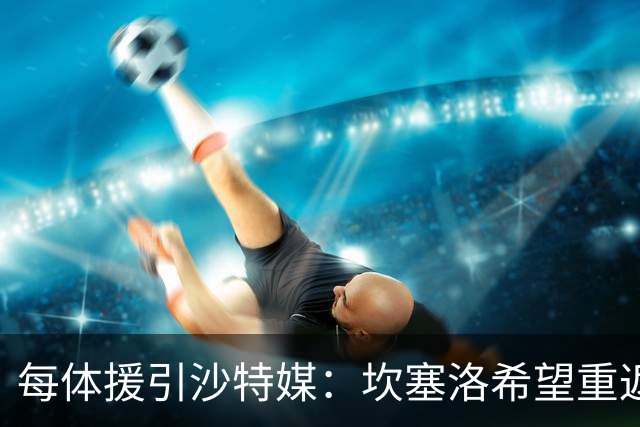 每体援引沙特媒：坎塞洛希望重返巴萨，他向新月施压要求离队