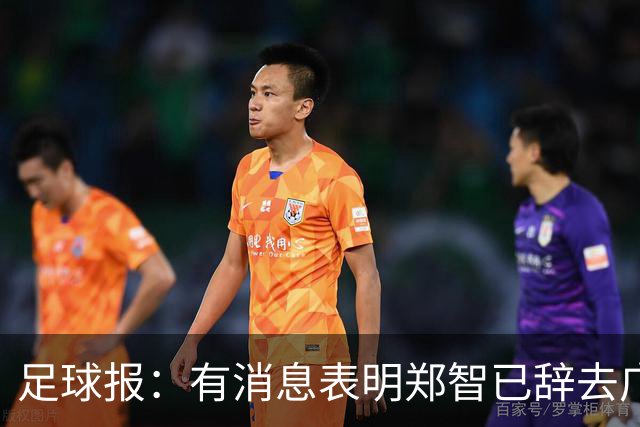 足球报：有消息表明郑智已辞去广州体院教职，将专注于西海岸工作